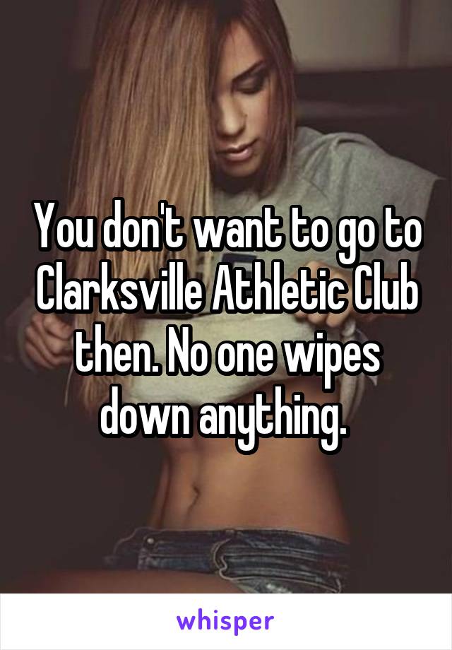 You don't want to go to Clarksville Athletic Club then. No one wipes down anything. 