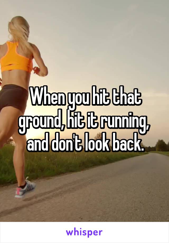 When you hit that ground, hit it running,  and don't look back.