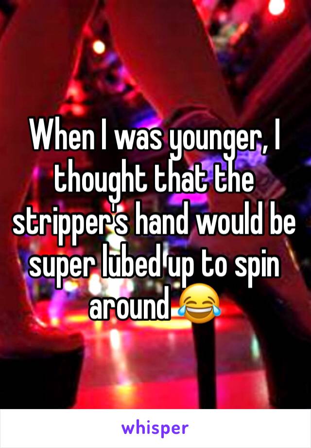 When I was younger, I thought that the stripper's hand would be super lubed up to spin around 😂