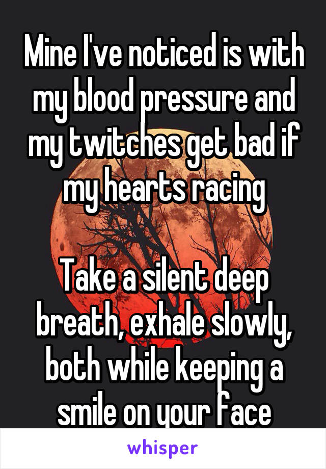 Mine I've noticed is with my blood pressure and my twitches get bad if my hearts racing

Take a silent deep breath, exhale slowly, both while keeping a smile on your face