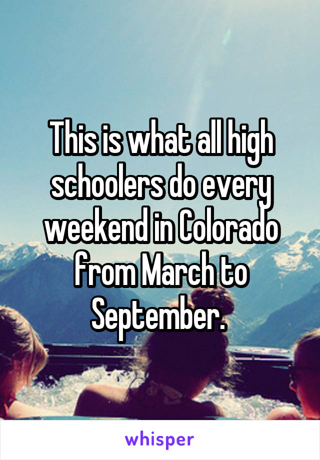 This is what all high schoolers do every weekend in Colorado from March to September. 