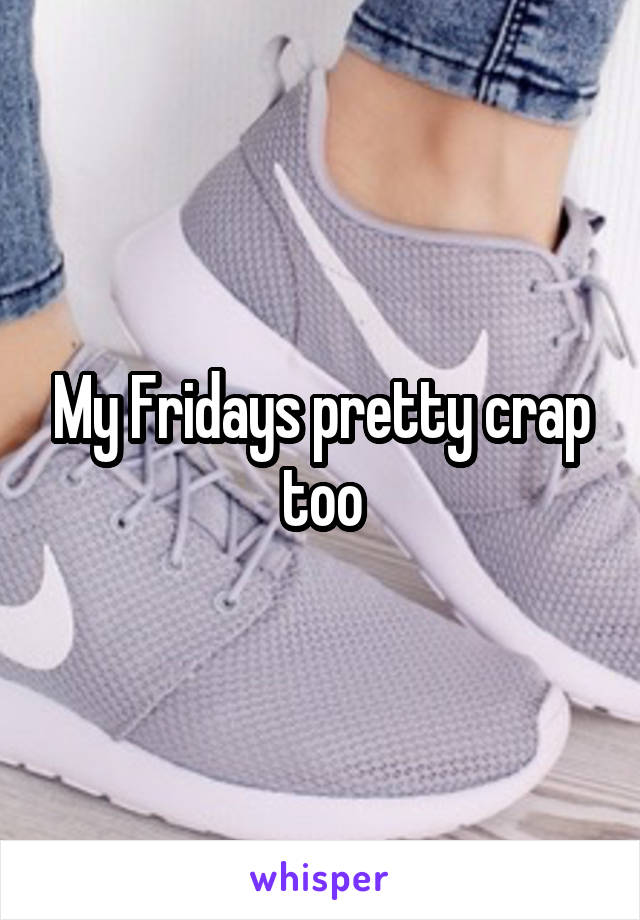 My Fridays pretty crap too