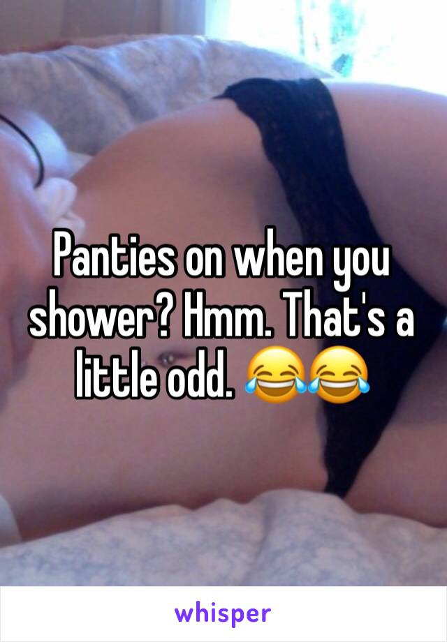 Panties on when you shower? Hmm. That's a little odd. 😂😂