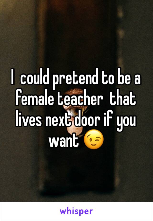 I  could pretend to be a female teacher  that lives next door if you want 😉