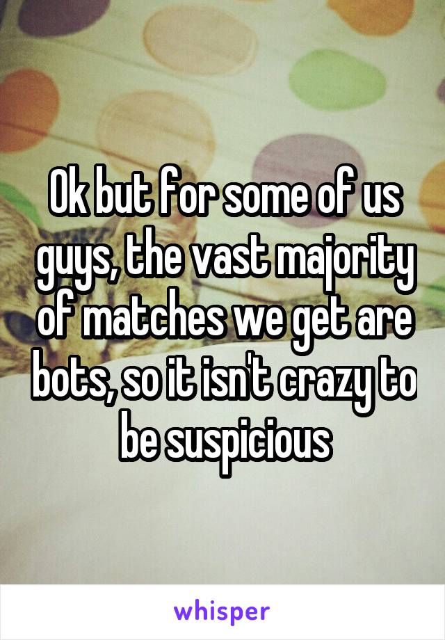Ok but for some of us guys, the vast majority of matches we get are bots, so it isn't crazy to be suspicious