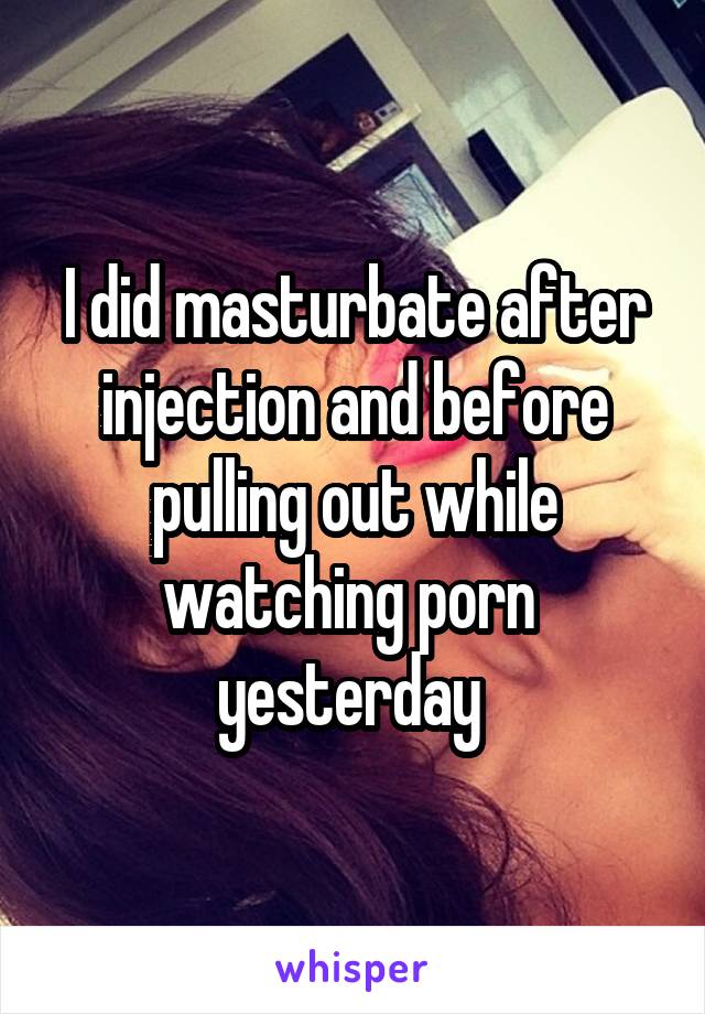 I did masturbate after injection and before pulling out while watching porn  yesterday 