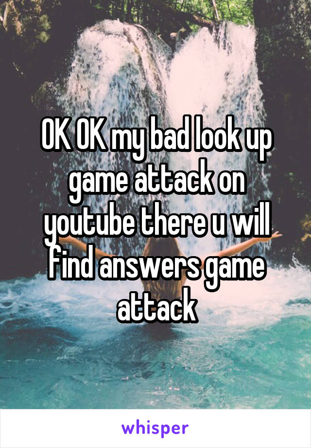 OK OK my bad look up game attack on youtube there u will find answers game attack