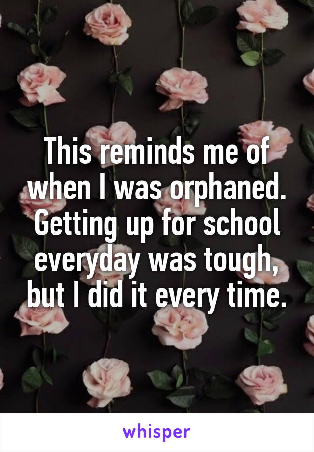 This reminds me of when I was orphaned. Getting up for school everyday was tough, but I did it every time.