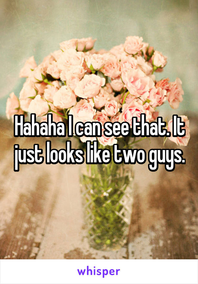 Hahaha I can see that. It just looks like two guys.