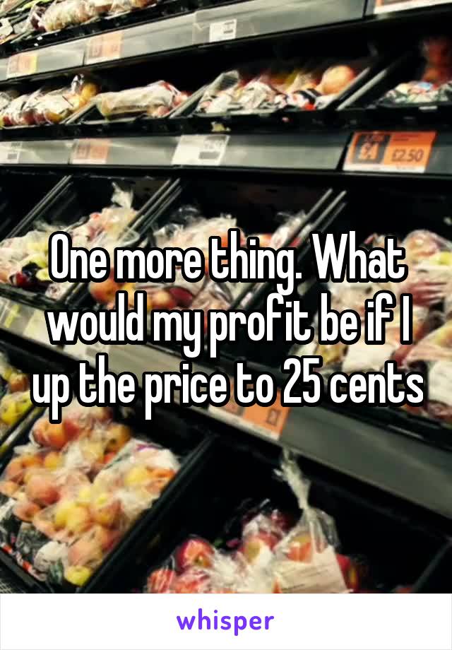 One more thing. What would my profit be if I up the price to 25 cents