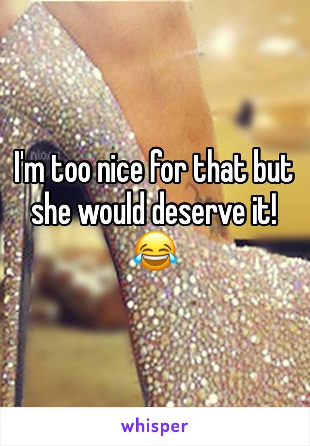 I'm too nice for that but she would deserve it! 😂 