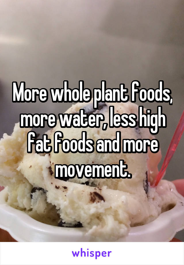 More whole plant foods, more water, less high fat foods and more movement.