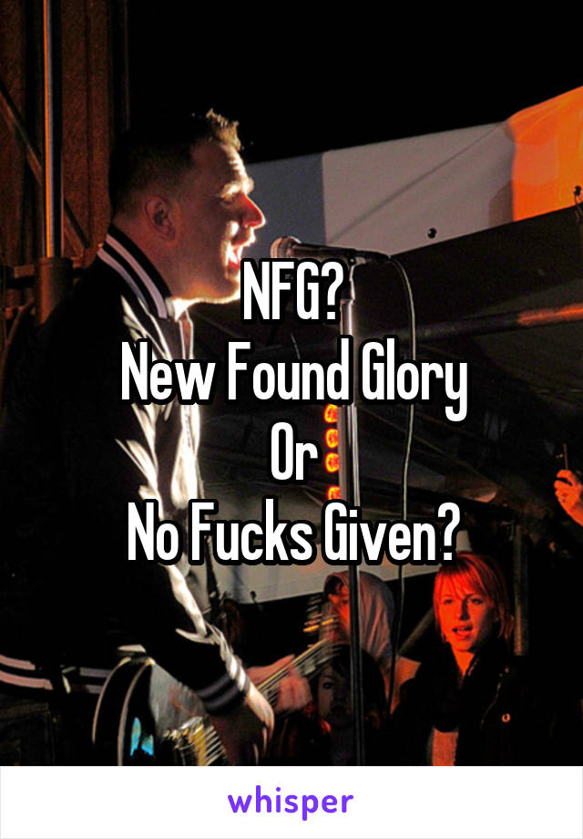 NFG?
New Found Glory
Or
No Fucks Given?