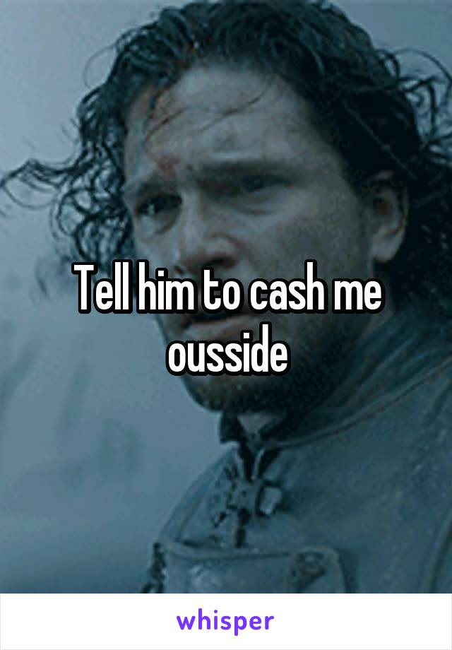 Tell him to cash me ousside