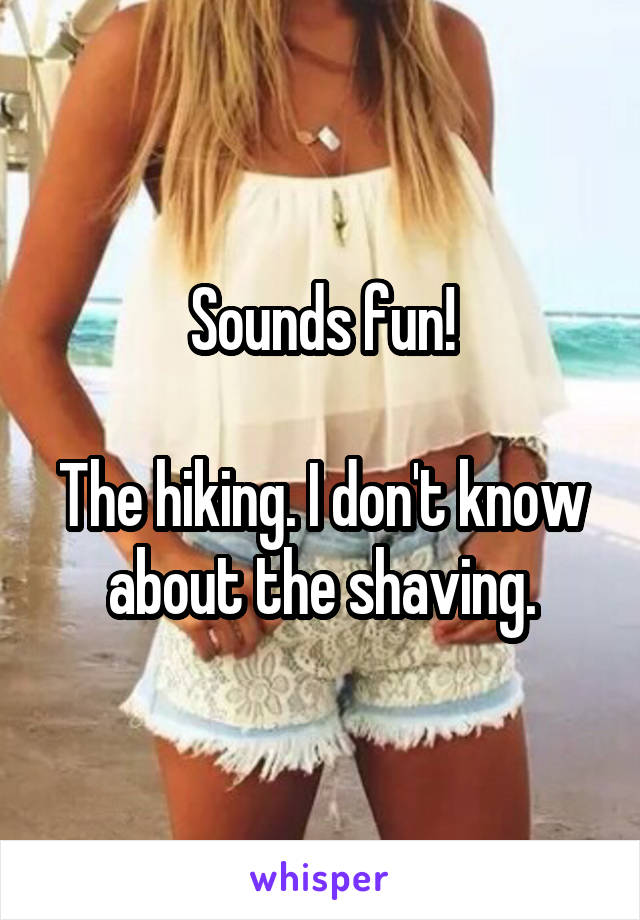 Sounds fun!

The hiking. I don't know about the shaving.