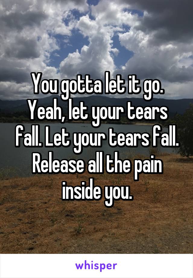  You gotta let it go. Yeah, let your tears fall. Let your tears fall. Release all the pain inside you.
