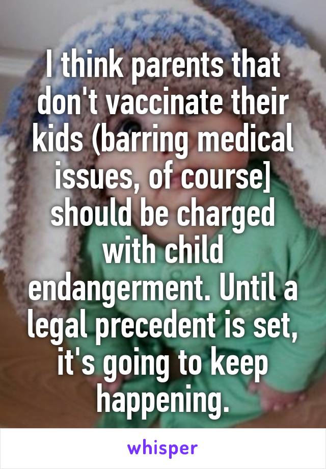 I think parents that don't vaccinate their kids (barring medical issues, of course] should be charged with child endangerment. Until a legal precedent is set, it's going to keep happening.