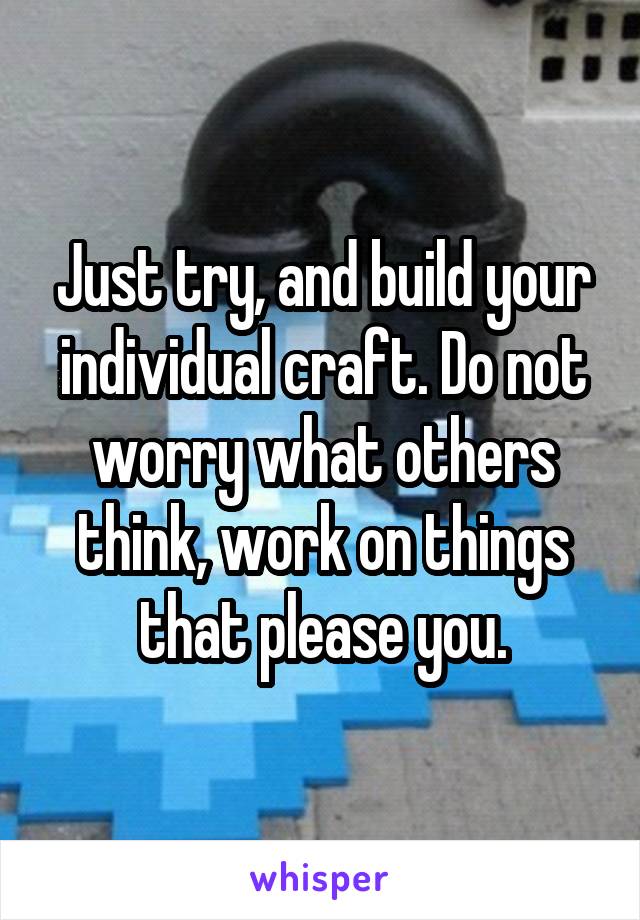 Just try, and build your individual craft. Do not worry what others think, work on things that please you.