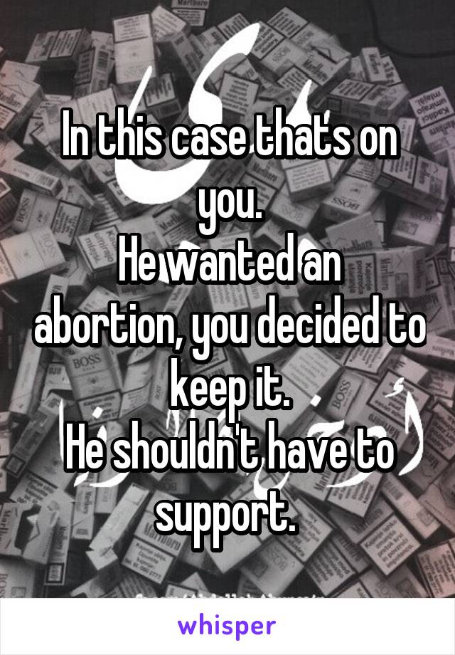 In this case thats on you.
He wanted an abortion, you decided to keep it.
He shouldn't have to support. 