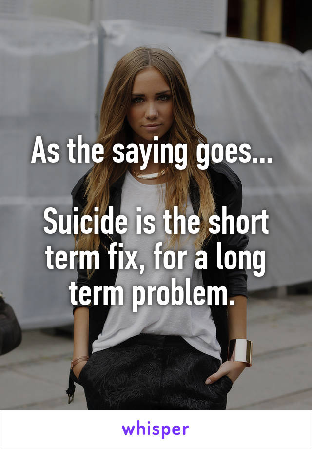 As the saying goes... 

Suicide is the short term fix, for a long term problem. 