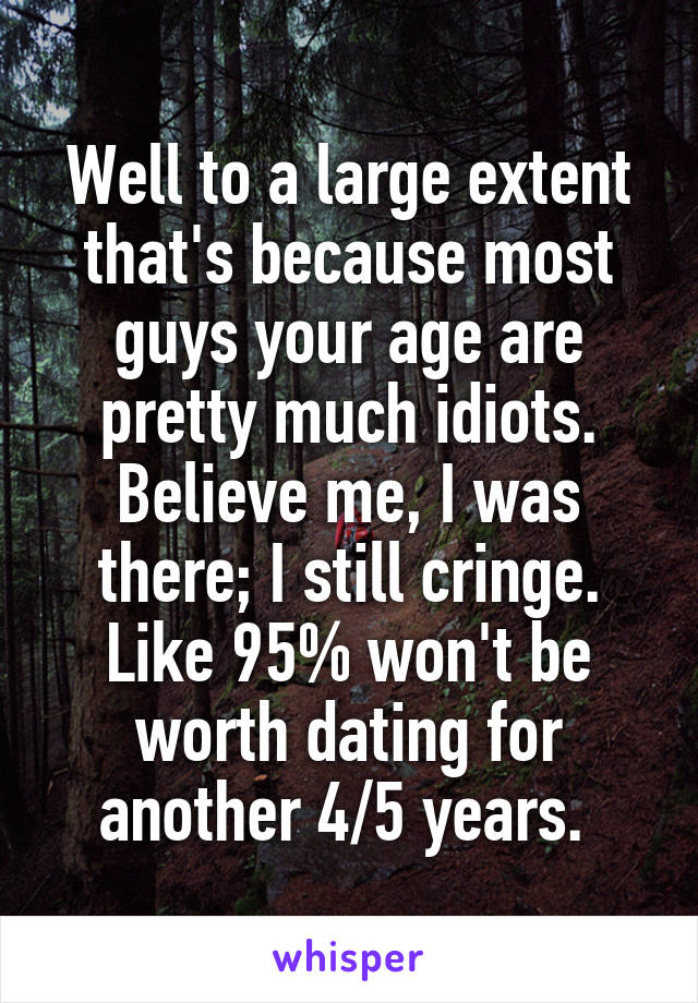 Well to a large extent that's because most guys your age are pretty much idiots. Believe me, I was there; I still cringe. Like 95% won't be worth dating for another 4/5 years. 