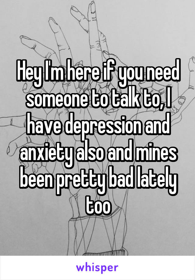 Hey I'm here if you need someone to talk to, I have depression and anxiety also and mines been pretty bad lately too