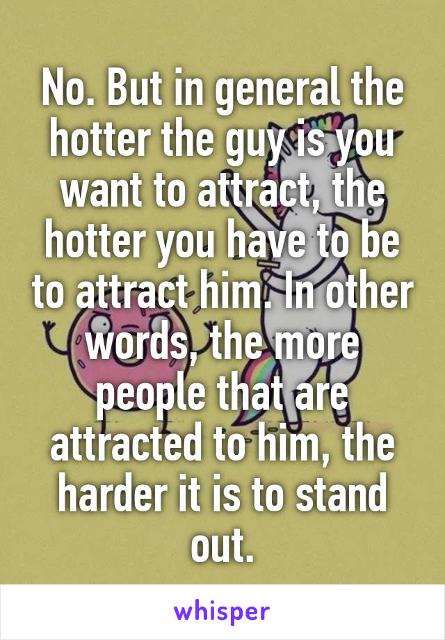 No. But in general the hotter the guy is you want to attract, the hotter you have to be to attract him. In other words, the more people that are attracted to him, the harder it is to stand out.