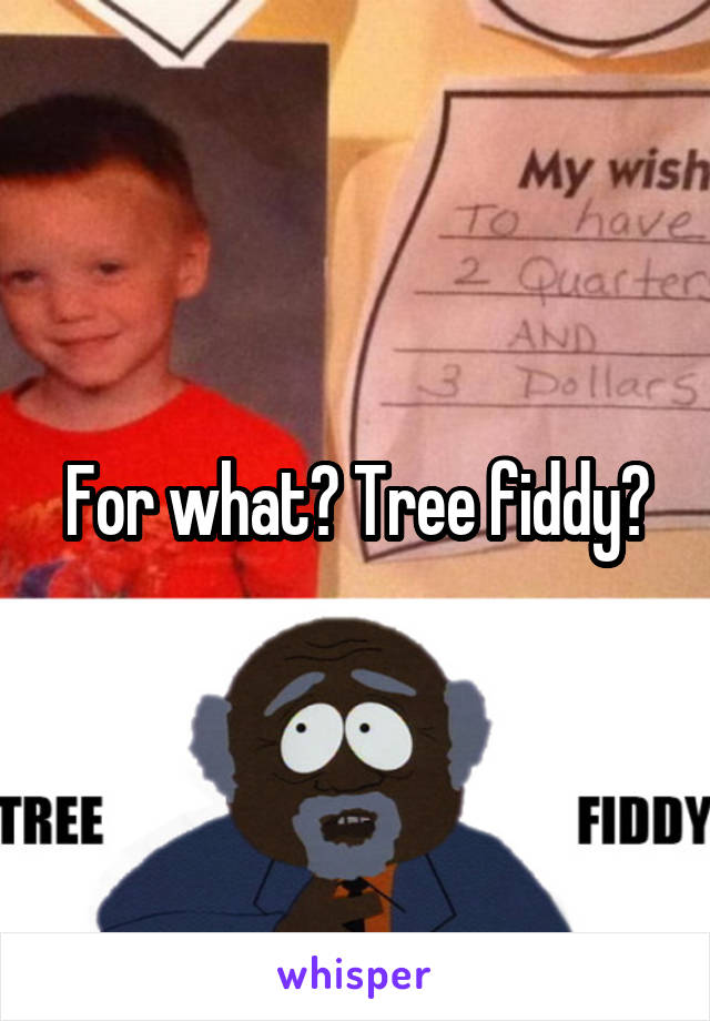 For what? Tree fiddy?