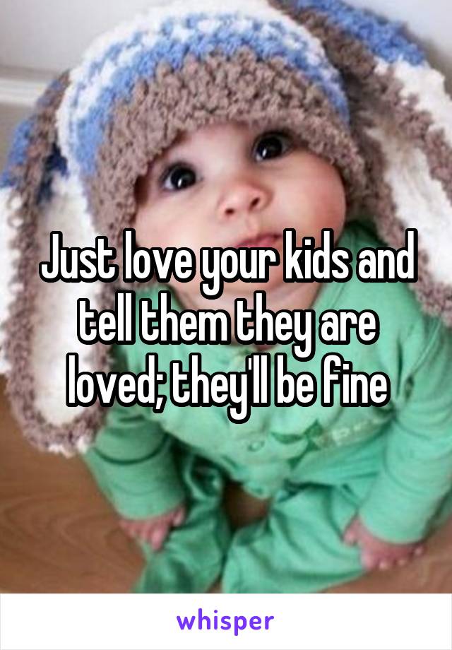 Just love your kids and tell them they are loved; they'll be fine