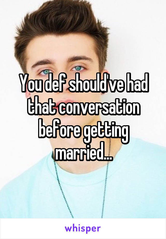 You def should've had that conversation before getting married...