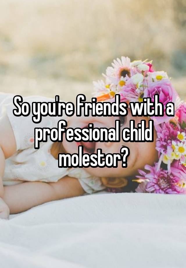 so-you-re-friends-with-a-professional-child-molestor