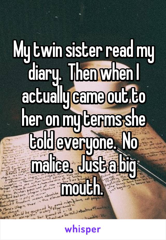 My twin sister read my diary.  Then when I actually came out to her on my terms she told everyone.  No malice.  Just a big mouth. 