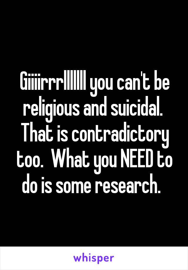 Giiiirrrlllllll you can't be religious and suicidal.  That is contradictory too.  What you NEED to do is some research.  