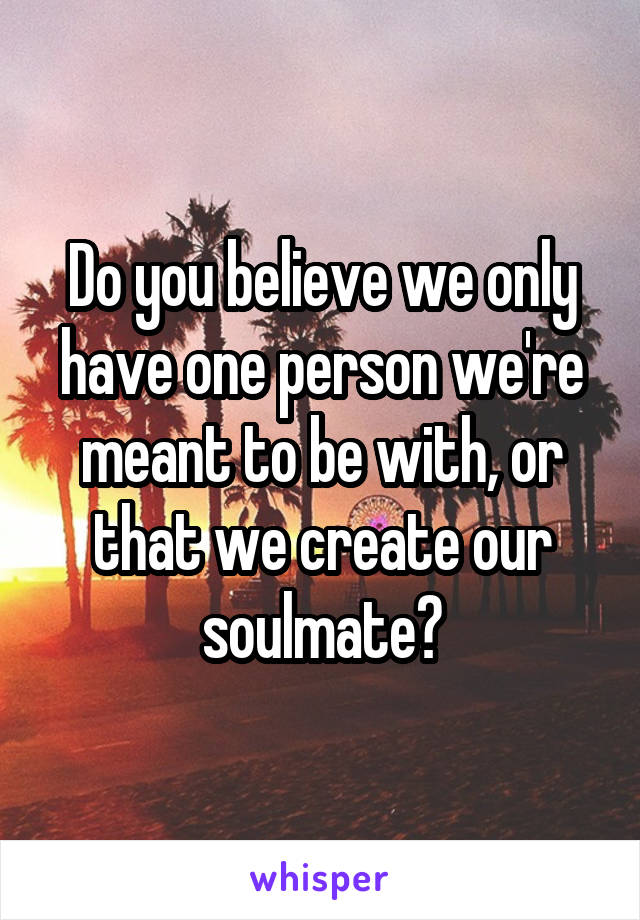 Do you believe we only have one person we're meant to be with, or that we create our soulmate?