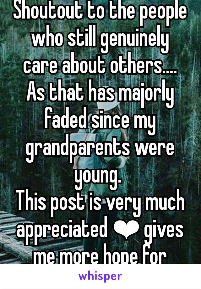 Shoutout to the people who still genuinely care about others.... As that has majorly faded since my grandparents were young. 
This post is very much appreciated ❤ gives me more hope for people 