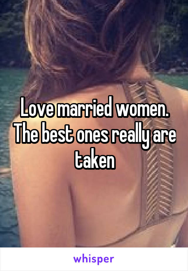 Love married women. The best ones really are taken