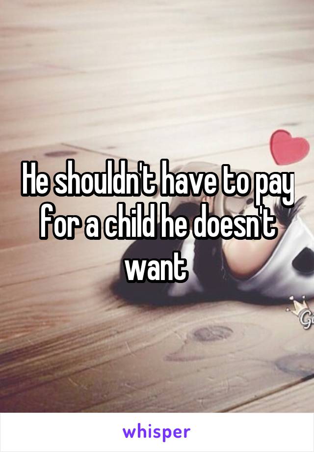 He shouldn't have to pay for a child he doesn't want 