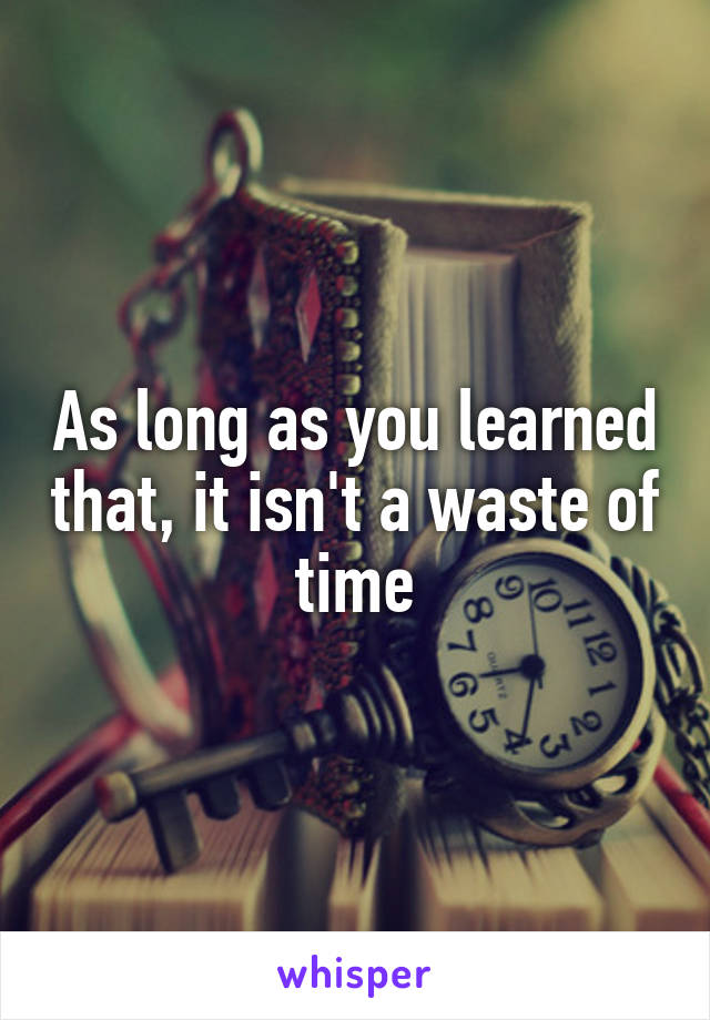 As long as you learned that, it isn't a waste of time