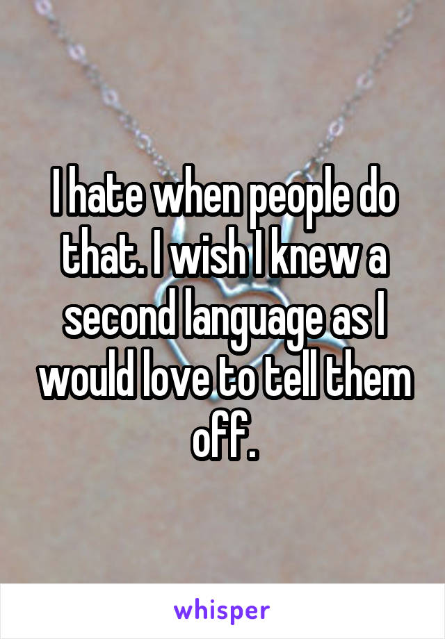 I hate when people do that. I wish I knew a second language as I would love to tell them off.
