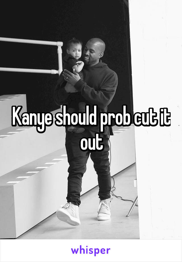 Kanye should prob cut it out