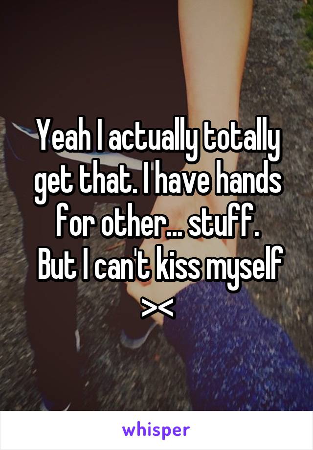 Yeah I actually totally get that. I have hands for other... stuff.
 But I can't kiss myself ><