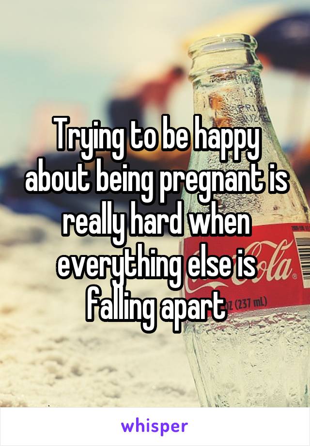 Trying to be happy about being pregnant is really hard when everything else is falling apart