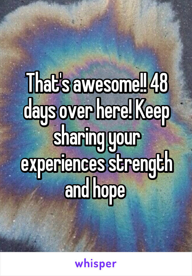 That's awesome!! 48 days over here! Keep sharing your experiences strength and hope 