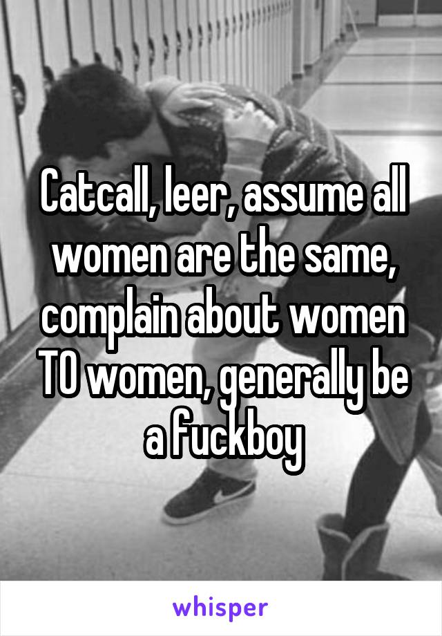 Catcall, leer, assume all women are the same, complain about women TO women, generally be a fuckboy