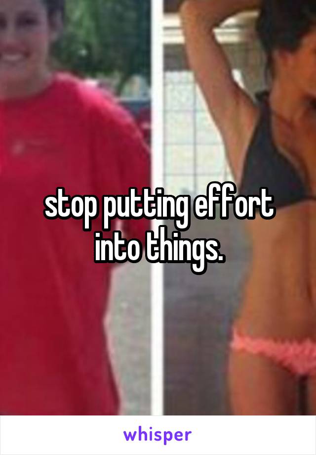 stop putting effort into things.