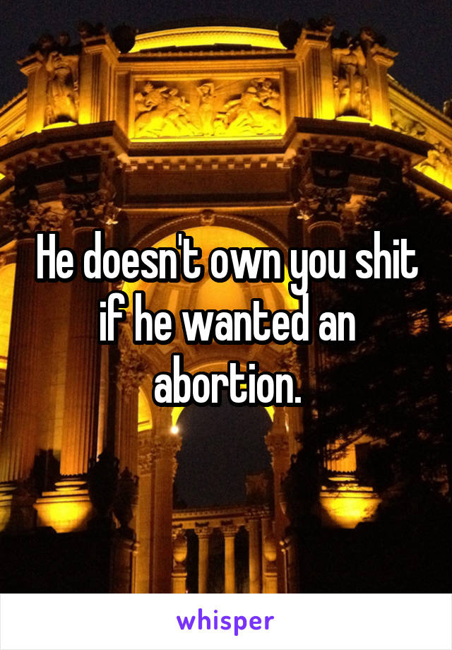 He doesn't own you shit if he wanted an abortion.