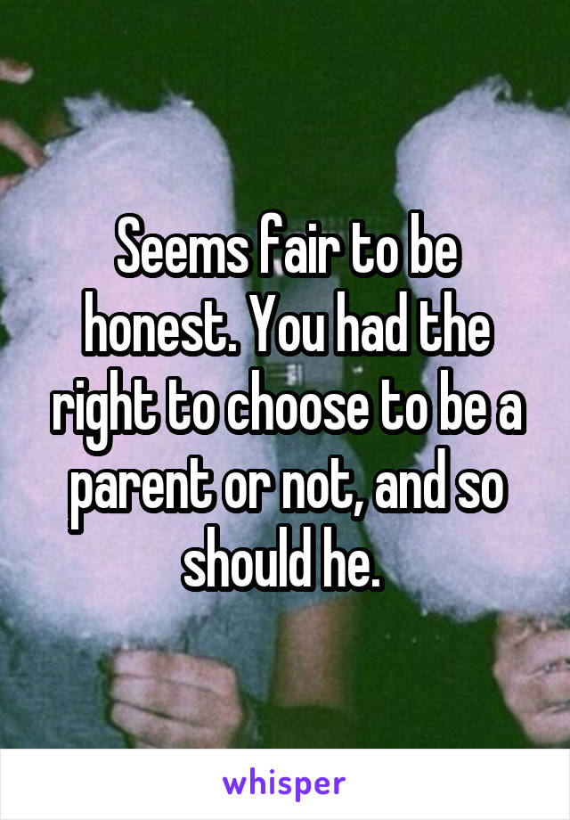 Seems fair to be honest. You had the right to choose to be a parent or not, and so should he. 