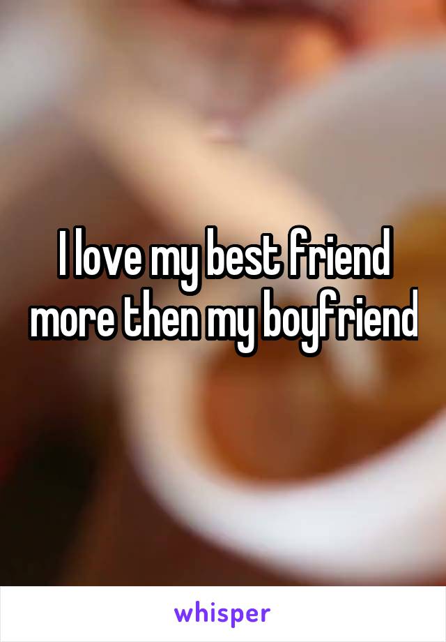 I love my best friend more then my boyfriend 