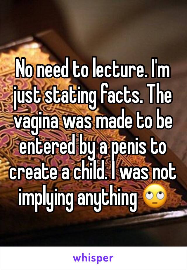 No need to lecture. I'm just stating facts. The vagina was made to be entered by a penis to create a child. I was not implying anything 🙄