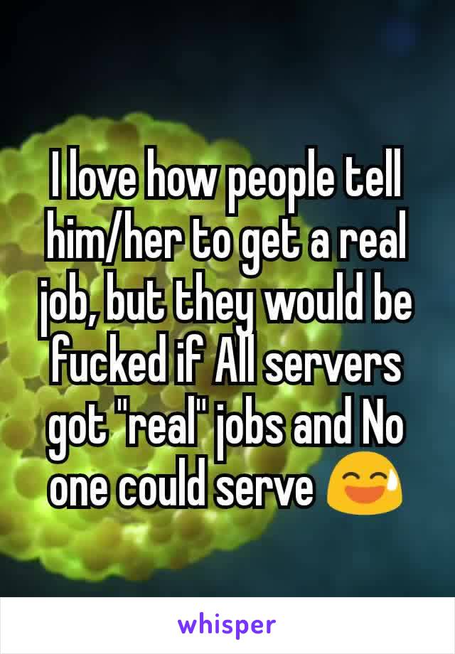 I love how people tell him/her to get a real job, but they would be fucked if All servers got "real" jobs and No one could serve 😅